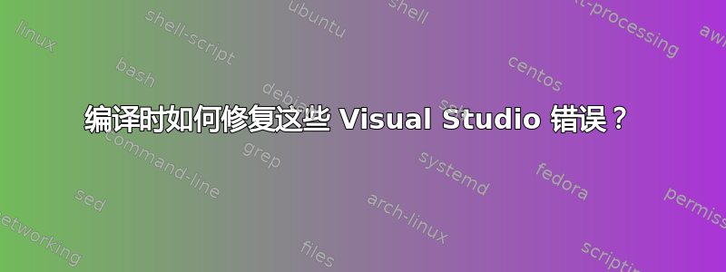 编译时如何修复这些 Visual Studio 错误？