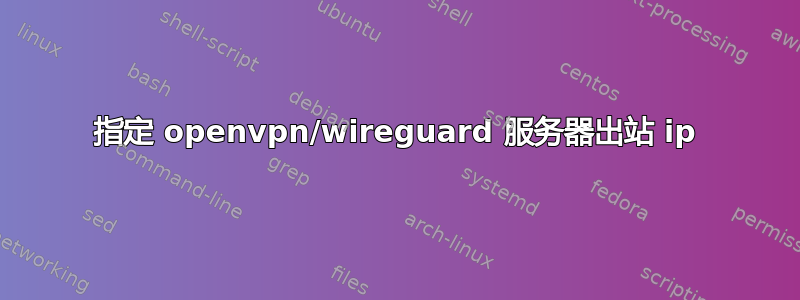 指定 openvpn/wireguard 服务器出站 ip