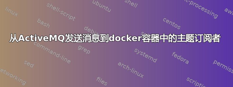 从ActiveMQ发送消息到docker容器中的主题订阅者