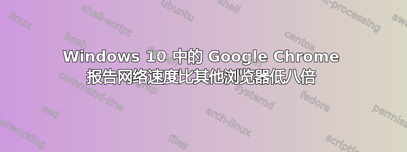 Windows 10 中的 Google Chrome 报告网络速度比其他浏览器低八倍