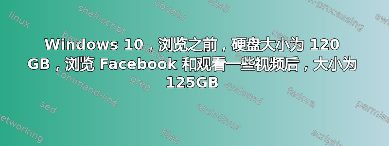 Windows 10，浏览之前，硬盘大小为 120 GB，浏览 Facebook 和观看一些视频后，大小为 125GB