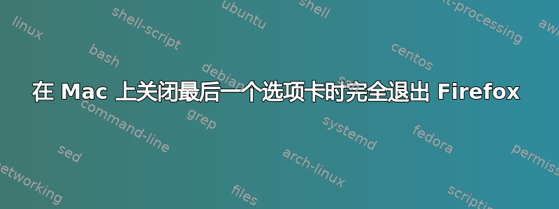 在 Mac 上关闭最后一个选项卡时完全退出 Firefox