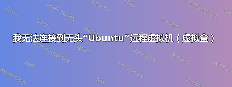 我无法连接到无头“Ubuntu”远程虚拟机（虚拟盒）