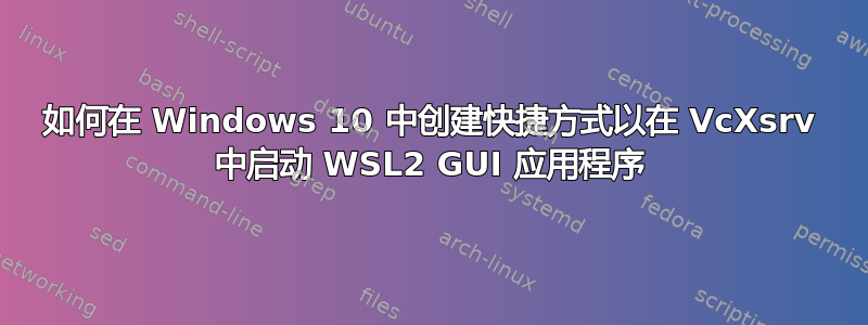 如何在 Windows 10 中创建快捷方式以在 VcXsrv 中启动 WSL2 GUI 应用程序