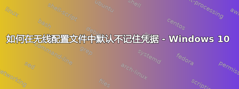 如何在无线配置文件中默认不记住凭据 - Windows 10