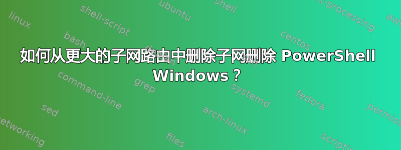 如何从更大的子网路由中删除子网删除 PowerShell Windows？