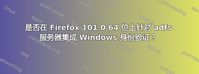 是否在 Firefox 101.0 64 位上针对 adfs 服务器集成 Windows 身份验证？