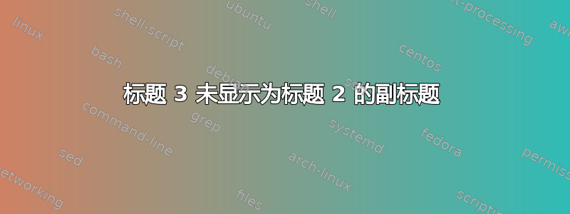 标题 3 未显示为标题 2 的副标题