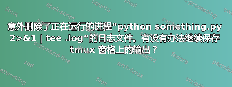 意外删除了正在运行的进程“python something.py 2>&1 | tee .log”的日志文件。有没有办法继续保存 tmux 窗格上的输出？