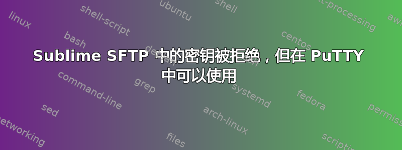 Sublime SFTP 中的密钥被拒绝，但在 PuTTY 中可以使用