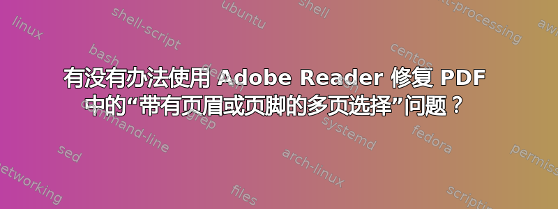 有没有办法使用 Adob​​e Reader 修复 PDF 中的“带有页眉或页脚的多页选择”问题？