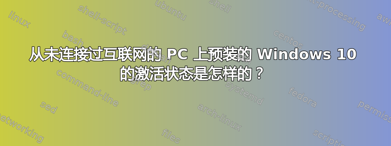 从未连接过互联网的 PC 上预装的 Windows 10 的激活状态是怎样的？