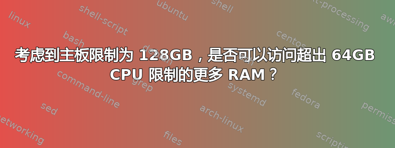 考虑到主板限制为 128GB，是否可以访问超出 64GB CPU 限制的更多 RAM？