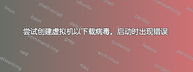 尝试创建虚拟机以下载病毒。启动时出现错误