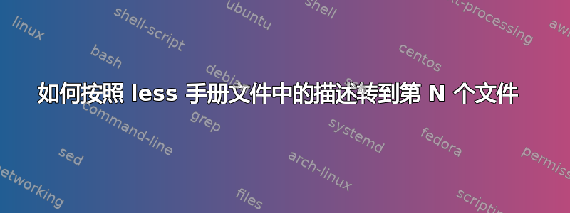 如何按照 less 手册文件中的描述转到第 N 个文件 