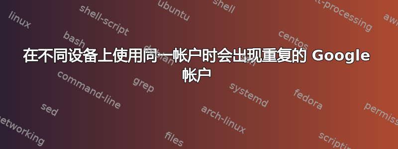 在不同设备上使用同一帐户时会出现重复的 Google 帐户