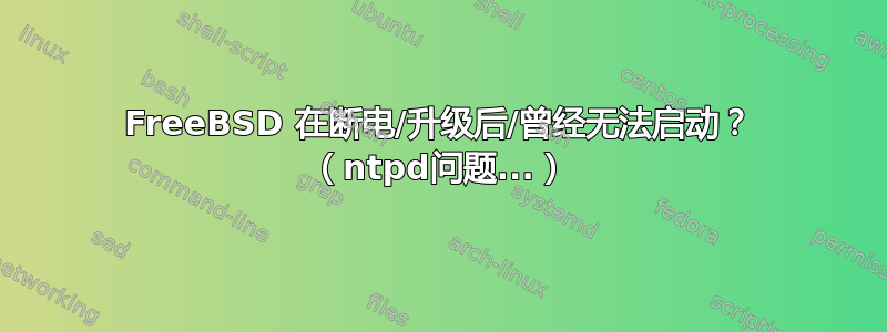 FreeBSD 在断电/升级后/曾经无法启动？ （ntpd问题...）