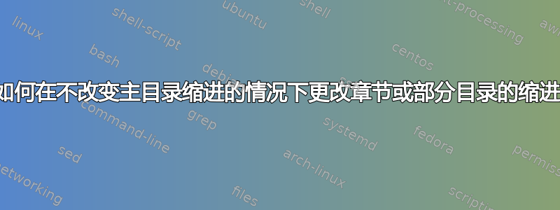 如何在不改变主目录缩进的情况下更改章节或部分目录的缩进