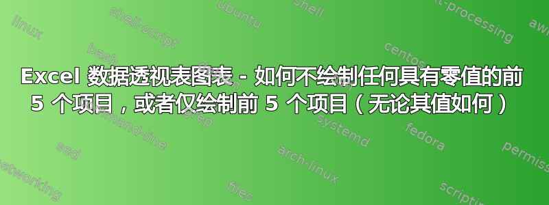 Excel 数据透视表图表 - 如何不绘制任何具有零值的前 5 个项目，或者仅绘制前 5 个项目（无论其值如何）