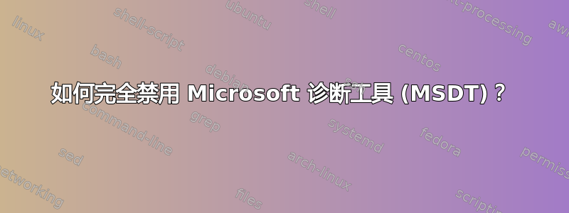 如何完全禁用 Microsoft 诊断工具 (MSDT)？