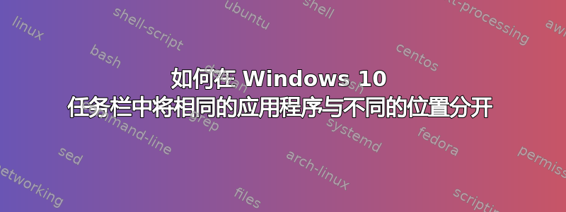 如何在 Windows 10 任务栏中将相同的应用程序与不同的位置分开