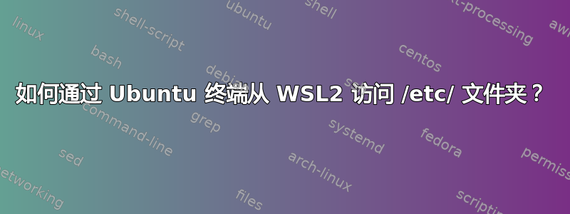 如何通过 Ubuntu 终端从 WSL2 访问 /etc/ 文件夹？