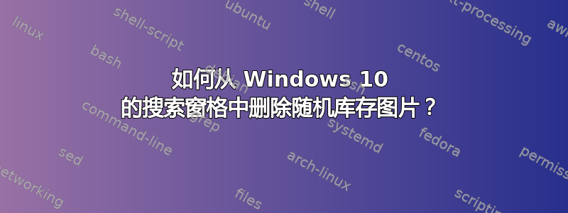 如何从 Windows 10 的搜索窗格中删除随机库存图片？