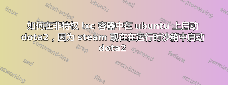 如何在非特权 lxc 容器中在 ubuntu 上启动 dota2，因为 steam 现在在运行时沙箱中启动 dota2