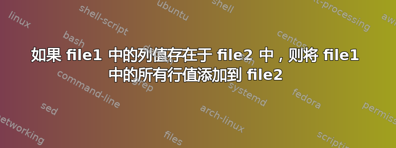 如果 file1 中的列值存在于 file2 中，则将 file1 中的所有行值添加到 file2