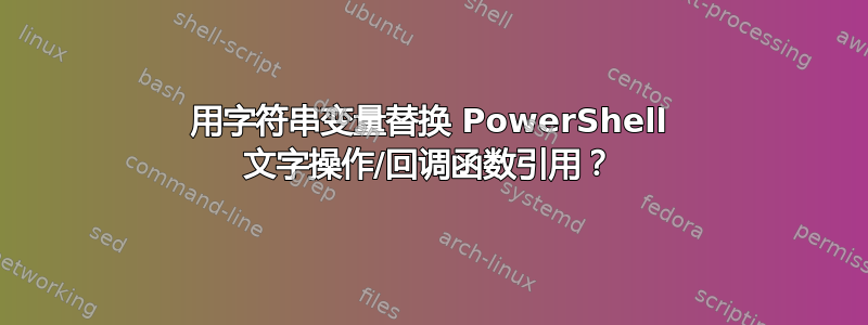 用字符串变量替换 PowerShell 文字操作/回调函数引用？