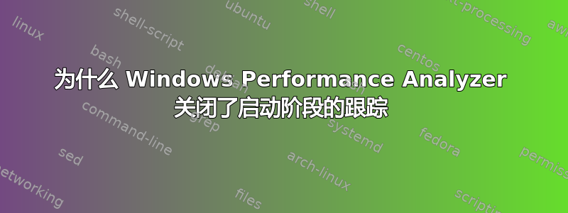 为什么 Windows Performance Analyzer 关闭了启动阶段的跟踪