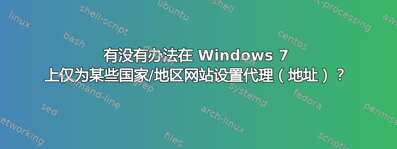 有没有办法在 Windows 7 上仅为某些国​​家/地区网站设置代理（地址）？