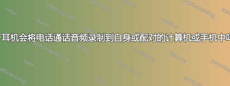 蓝牙耳机会将电话通话音频录制到自身或配对的计算机或手机中吗？