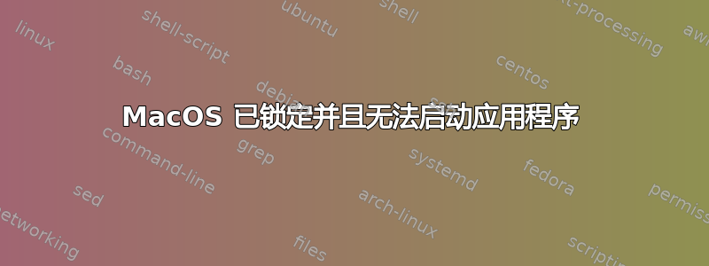 MacOS 已锁定并且无法启动应用程序