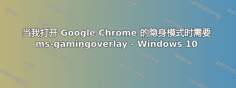 当我打开 Google Chrome 的隐身模式时需要 ms-gamingoverlay - Windows 10