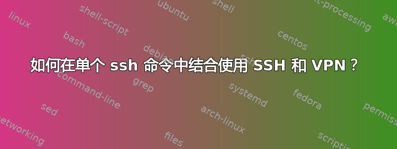 如何在单个 ssh 命令中结合使用 SSH 和 VPN？