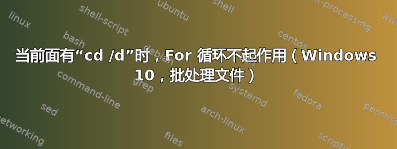 当前面有“cd /d”时，For 循环不起作用（Windows 10，批处理文件）