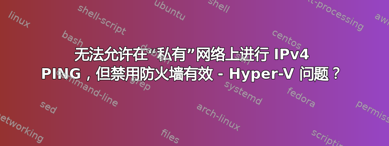 无法允许在“私有”网络上进行 IPv4 PING，但禁用防火墙有效 - Hyper-V 问题？