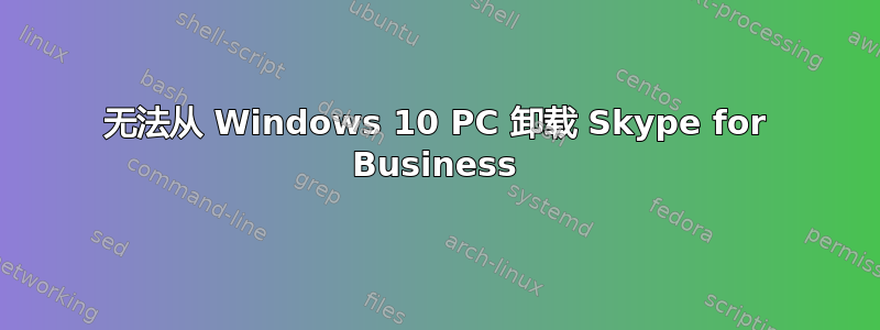 无法从 Windows 10 PC 卸载 Skype for Business