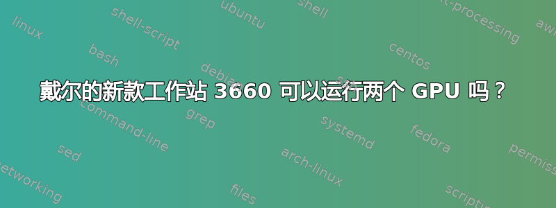 戴尔的新款工作站 3660 可以运行两个 GPU 吗？