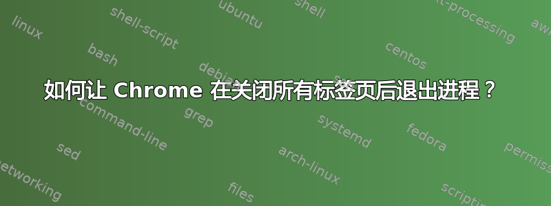 如何让 Chrome 在关闭所有标签页后退出进程？