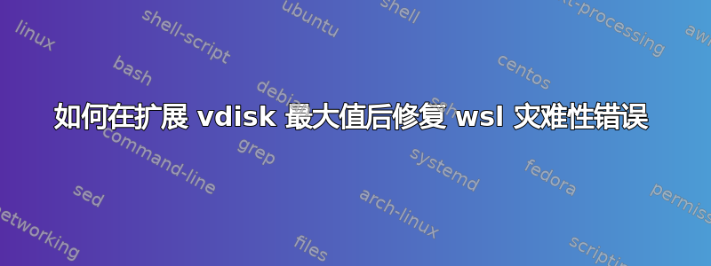 如何在扩展 vdisk 最大值后修复 wsl 灾难性错误