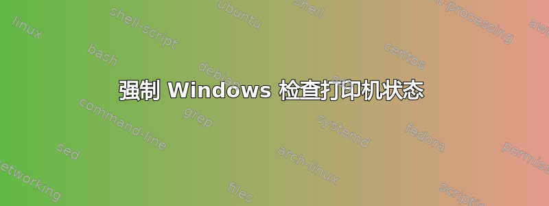 强制 Windows 检查打印机状态