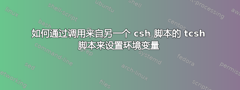 如何通过调用来自另一个 csh 脚本的 tcsh 脚本来设置环境变量