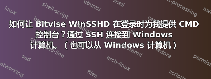 如何让 Bitvise WinSSHD 在登录时为我提供 CMD 控制台？通过 SSH 连接到 Windows 计算机。（也可以从 Windows 计算机）