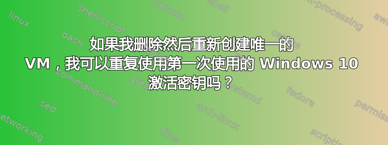 如果我删除然后重新创建唯一的 VM，我可以重复使用第一次使用的 Windows 10 激活密钥吗？