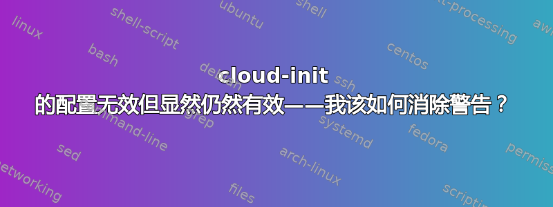 cloud-init 的配置无效但显然仍然有效——我该如何消除警告？