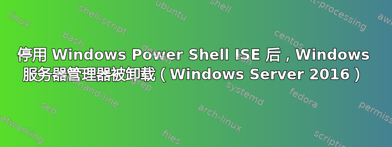 停用 Windows Power Shell ISE 后，Windows 服务器管理器被卸载（Windows Server 2016）