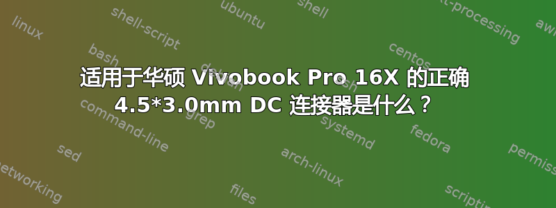 适用于华硕 Vivobook Pro 16X 的正确 4.5*3.0mm DC 连接器是什么？