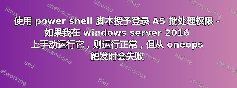 使用 power shell 脚本授予登录 AS 批处理权限 - 如果我在 windows server 2016 上手动运行它，则运行正常，但从 oneops 触发时会失败